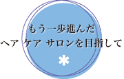 もう一歩進んだヘアケアサロンを目指して